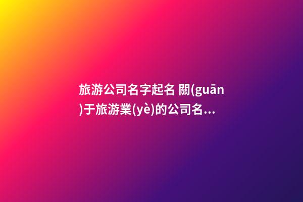 旅游公司名字起名 關(guān)于旅游業(yè)的公司名字-第1張-公司起名-玄機派